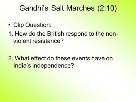 Gandhi’s Salt Marches (2:10) Clip Question: 1. How do the British respond to the non- violent resistance? 2. What effect do these events have on India’s.