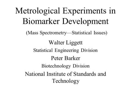 Metrological Experiments in Biomarker Development (Mass Spectrometry—Statistical Issues) Walter Liggett Statistical Engineering Division Peter Barker Biotechnology.