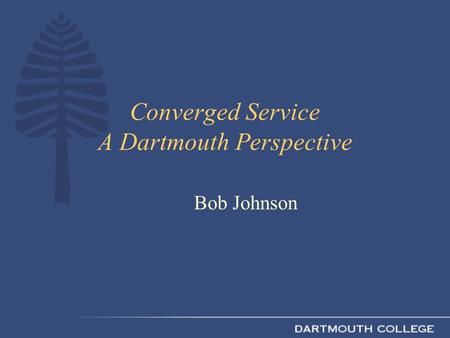 Converged Service A Dartmouth Perspective Bob Johnson.