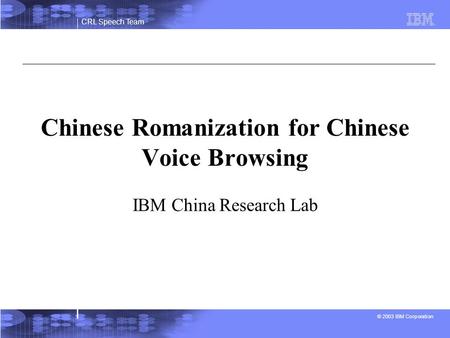 CRL Speech Team © 2003 IBM Corporation Chinese Romanization for Chinese Voice Browsing IBM China Research Lab.