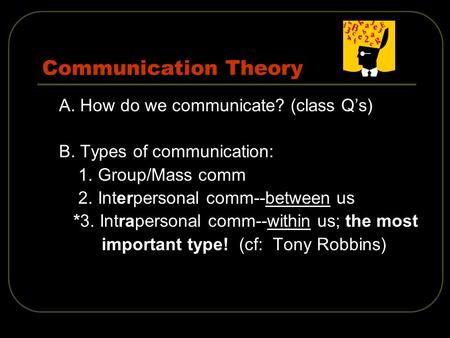 Communication Theory A. How do we communicate? (class Q’s) B. Types of communication: 1. Group/Mass comm 2. Interpersonal comm--between us *3. Intrapersonal.