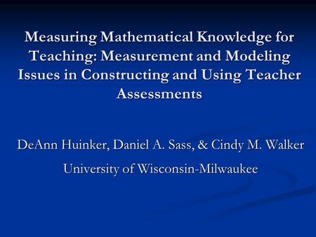Measuring Mathematical Knowledge for Teaching: Measurement and Modeling Issues in Constructing and Using Teacher Assessments DeAnn Huinker, Daniel A. Sass,