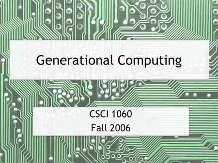 Generational Computing CSCI 1060 Fall 2006. CSCI 1060 — Fall 2006 — 2 First Generation Large computers, difficult to program Primarily used by scientists.