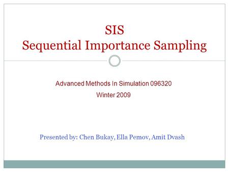 SIS Sequential Importance Sampling Advanced Methods In Simulation 096320 Winter 2009 Presented by: Chen Bukay, Ella Pemov, Amit Dvash.