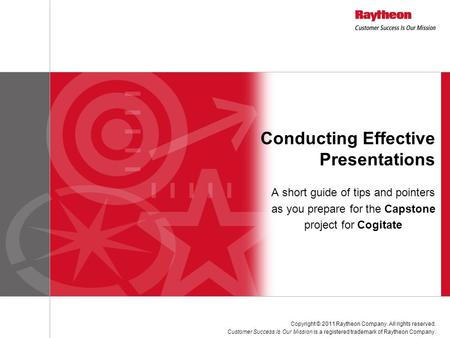 A short guide of tips and pointers as you prepare for the Capstone project for Cogitate Conducting Effective Presentations Copyright © 2011 Raytheon Company.
