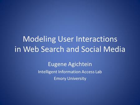 Modeling User Interactions in Web Search and Social Media Eugene Agichtein Intelligent Information Access Lab Emory University.