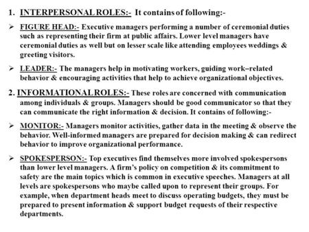 1.INTERPERSONAL ROLES:- It contains of following:-  FIGURE HEAD:- Executive managers performing a number of ceremonial duties such as representing their.