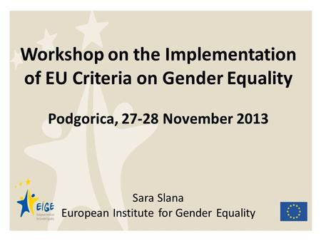 Workshop on the Implementation of EU Criteria on Gender Equality Podgorica, 27-28 November 2013 Sara Slana European Institute for Gender Equality.