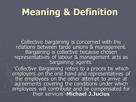 Meaning & Definition Collective bargaining is concerned with the relations between tarde unions & management. Bargaining is collective because chosen representatives.