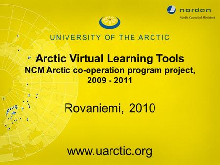 Arctic Virtual Learning Tools NCM Arctic co-operation program project, 2009 - 2011 Rovaniemi, 2010 www.uarctic.org.