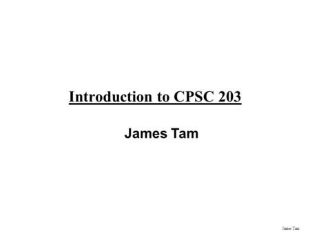 James Tam Introduction to CPSC 203 James Tam Administrative Contact Information Office: ICT 707 Phone: 210-9455