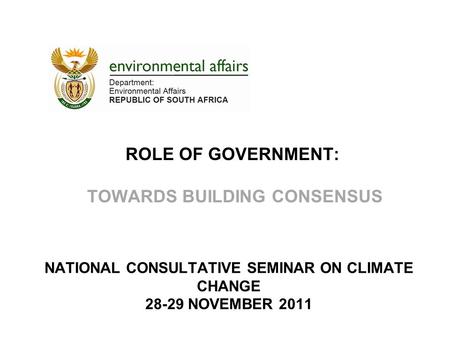 ROLE OF GOVERNMENT: TOWARDS BUILDING CONSENSUS NATIONAL CONSULTATIVE SEMINAR ON CLIMATE CHANGE 28-29 NOVEMBER 2011.