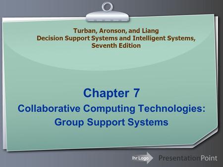 Ihr Logo Chapter 7 Collaborative Computing Technologies: Group Support Systems Turban, Aronson, and Liang Decision Support Systems and Intelligent Systems,