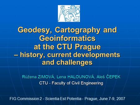 Geodesy, Cartography and Geoinformatics at the CTU Prague – history, current developments and challenges Růžena ZIMOVÁ, Lena HALOUNOVÁ, Aleš ČEPEK CTU.