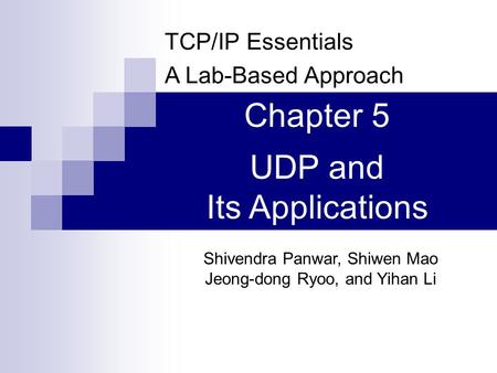 TCP/IP Essentials A Lab-Based Approach Shivendra Panwar, Shiwen Mao Jeong-dong Ryoo, and Yihan Li Chapter 5 UDP and Its Applications.