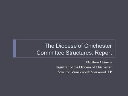The Diocese of Chichester Committee Structures: Report Matthew Chinery Registrar of the Diocese of Chichester Solicitor, Winckworth Sherwood LLP.