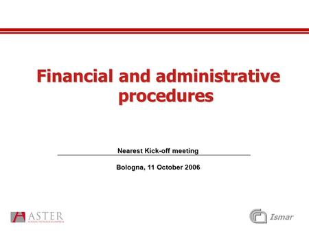 Ismar Financial and administrative procedures Nearest Kick-off meeting Bologna, 11 October 2006.