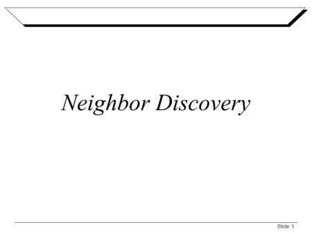 Slide: 1 Neighbor Discovery. Slide: 2 Neighbor Discovery Overview Set of messages and processes that determine relationships between neighboring nodes.
