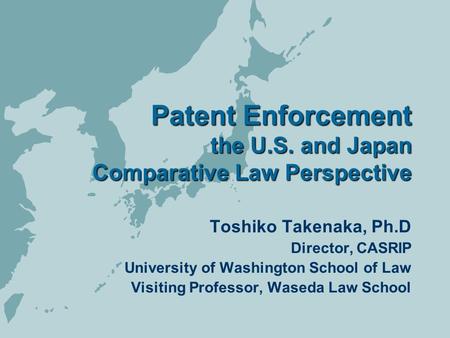 Patent Enforcement the U.S. and Japan Comparative Law Perspective Toshiko Takenaka, Ph.D Director, CASRIP University of Washington School of Law Visiting.