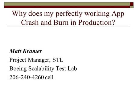 Why does my perfectly working App Crash and Burn in Production? Matt Kramer Project Manager, STL Boeing Scalability Test Lab 206-240-4260 cell.