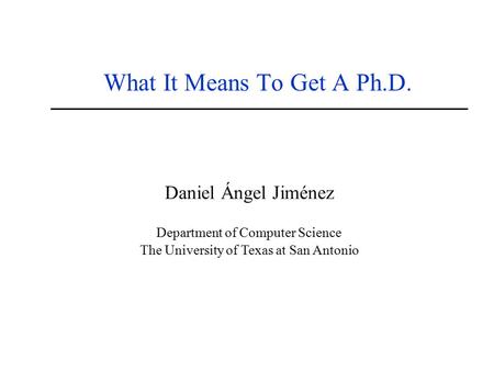 What It Means To Get A Ph.D. Daniel Ángel Jiménez Department of Computer Science The University of Texas at San Antonio.
