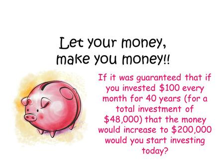 Let your money, make you money!! If it was guaranteed that if you invested $100 every month for 40 years (for a total investment of $48,000) that the money.