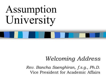 Welcoming Address Rev. Bancha Saenghiran, f.s.g., Ph.D. Vice President for Academic Affairs Assumption University.