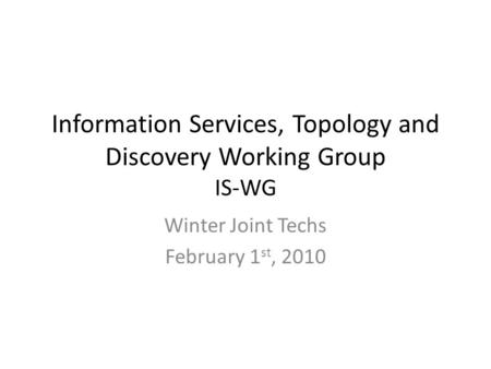 Information Services, Topology and Discovery Working Group IS-WG Winter Joint Techs February 1 st, 2010.