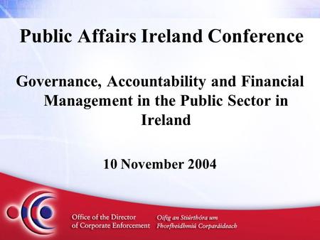 Public Affairs Ireland Conference Governance, Accountability and Financial Management in the Public Sector in Ireland 10 November 2004.