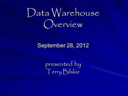 Data Warehouse Overview September 28, 2012 presented by Terry Bilskie.