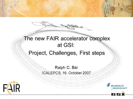 The new FAIR accelerator complex at GSI: Project, Challenges, First steps Ralph C. Bär ICALEPCS, 16. October 2007.