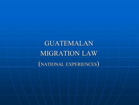 GUATEMALAN MIGRATION LAW ( NATIONAL EXPERIENCES ).