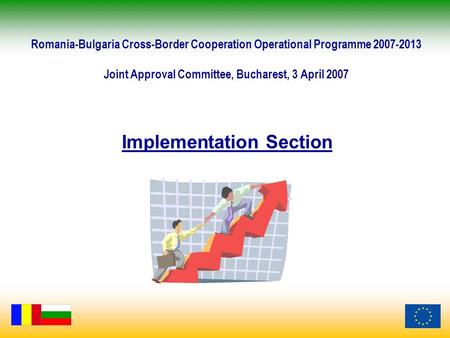 Implementation Section Romania-Bulgaria Cross-Border Cooperation Operational Programme 2007-2013 Joint Approval Committee, Bucharest, 3 April 2007.