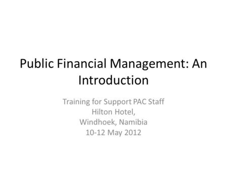 Public Financial Management: An Introduction Training for Support PAC Staff Hilton Hotel, Windhoek, Namibia 10-12 May 2012.