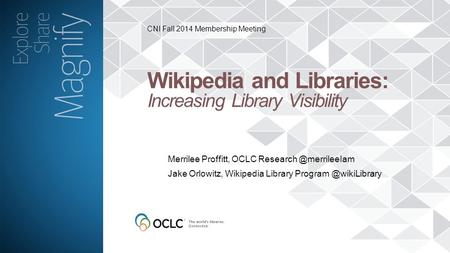 CNI Fall 2014 Membership Meeting Wikipedia and Libraries: Increasing Library Visibility Merrilee Proffitt, OCLC Jake Orlowitz, Wikipedia.