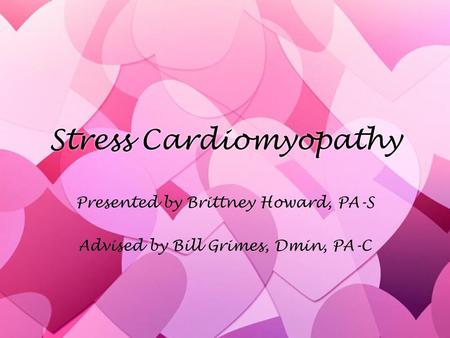 Stress Cardiomyopathy Presented by Brittney Howard, PA-S Advised by Bill Grimes, Dmin, PA-C Presented by Brittney Howard, PA-S Advised by Bill Grimes,