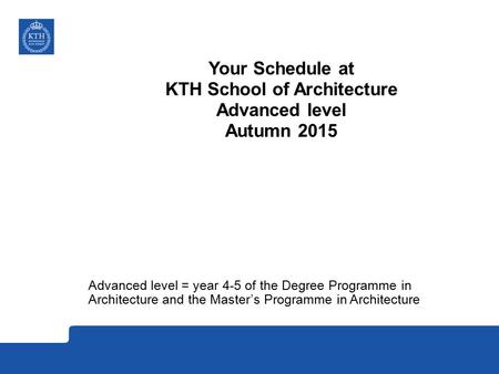 Your Schedule at KTH School of Architecture Advanced level Autumn 2015 Advanced level = year 4-5 of the Degree Programme in Architecture and the Master’s.