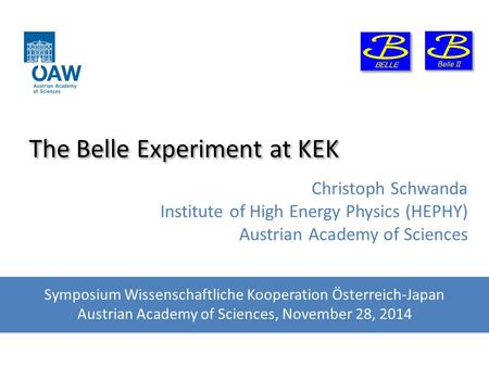 The Belle Experiment at KEK Christoph Schwanda Institute of High Energy Physics (HEPHY) Austrian Academy of Sciences Symposium Wissenschaftliche Kooperation.