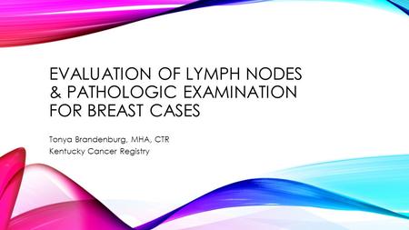 EVALUATION OF LYMPH NODES & PATHOLOGIC EXAMINATION FOR BREAST CASES Tonya Brandenburg, MHA, CTR Kentucky Cancer Registry.