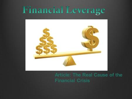 Article: The Real Cause of the Financial Crisis. Outline What is financial leverage How financial leverage works Example how financial leverage related.