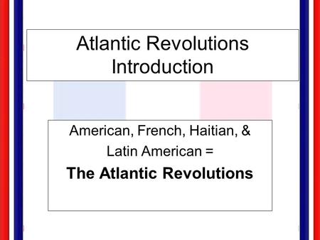 Atlantic Revolutions Introduction American, French, Haitian, & Latin American = The Atlantic Revolutions.