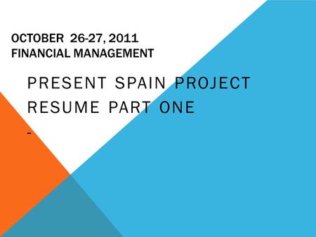 OCTOBER 26-27, 2011 FINANCIAL MANAGEMENT PRESENT SPAIN PROJECT RESUME PART ONE -