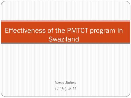 Nomsa Mulima 17 th July 2011 Effectiveness of the PMTCT program in Swaziland.