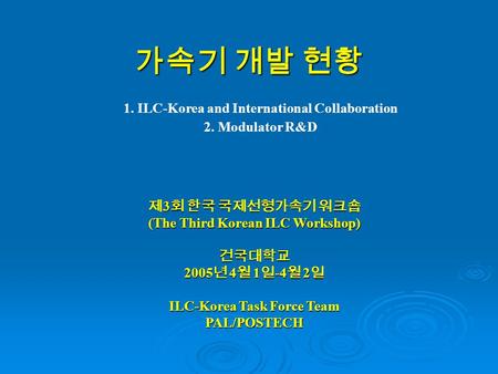 가속기 개발 현황 제 3 회 한국 국제선형가속기 워크숍 (The Third Korean ILC Workshop) 건국대학교 2005 년 4 월 1 일 -4 월 2 일 ILC-Korea Task Force Team PAL/POSTECH 1. ILC-Korea and International.