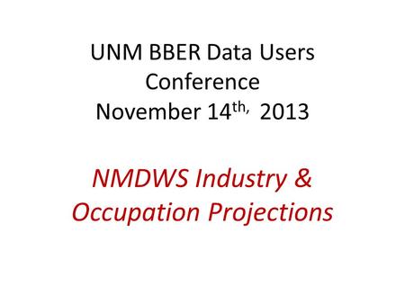 UNM BBER Data Users Conference November 14 th, 2013 NMDWS Industry & Occupation Projections.