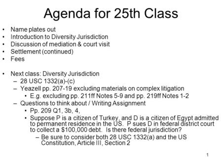 1 Agenda for 25th Class Name plates out Introduction to Diversity Jurisdiction Discussion of mediation & court visit Settlement (continued) Fees Next class: