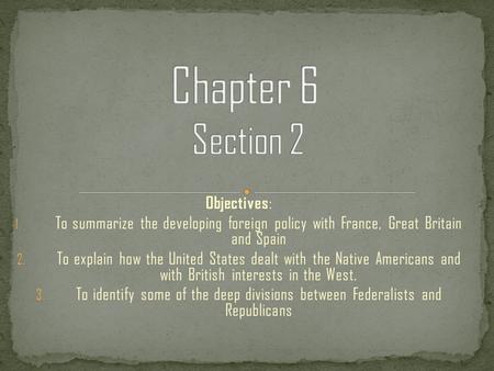 Objectives : 1. To summarize the developing foreign policy with France, Great Britain and Spain 2. To explain how the United States dealt with the Native.