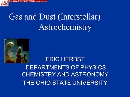 ERIC HERBST DEPARTMENTS OF PHYSICS, CHEMISTRY AND ASTRONOMY THE OHIO STATE UNIVERSITY Gas and Dust (Interstellar) Astrochemistry.