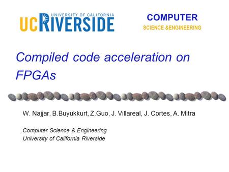 COMPUTER SCIENCE &ENGINEERING Compiled code acceleration on FPGAs W. Najjar, B.Buyukkurt, Z.Guo, J. Villareal, J. Cortes, A. Mitra Computer Science & Engineering.