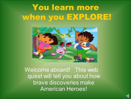 You learn more when you EXPLORE! Welcome aboard! This web quest will tell you about how brave discoveries make American Heroes!